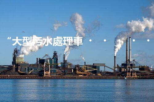 “大型污水處理車，環(huán)保先鋒，守護碧水藍天！”